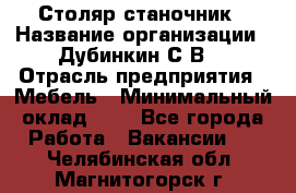 Столяр-станочник › Название организации ­ Дубинкин С.В. › Отрасль предприятия ­ Мебель › Минимальный оклад ­ 1 - Все города Работа » Вакансии   . Челябинская обл.,Магнитогорск г.